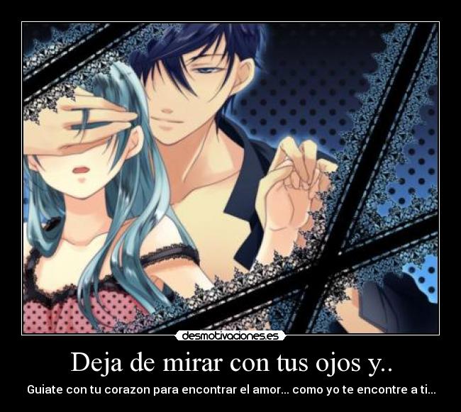 Deja de mirar con tus ojos y.. - Guiate con tu corazon para encontrar el amor... como yo te encontre a ti...