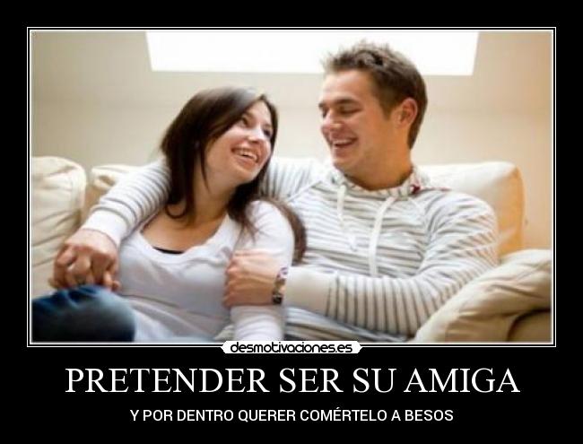 PRETENDER SER SU AMIGA - Y POR DENTRO QUERER COMÉRTELO A BESOS