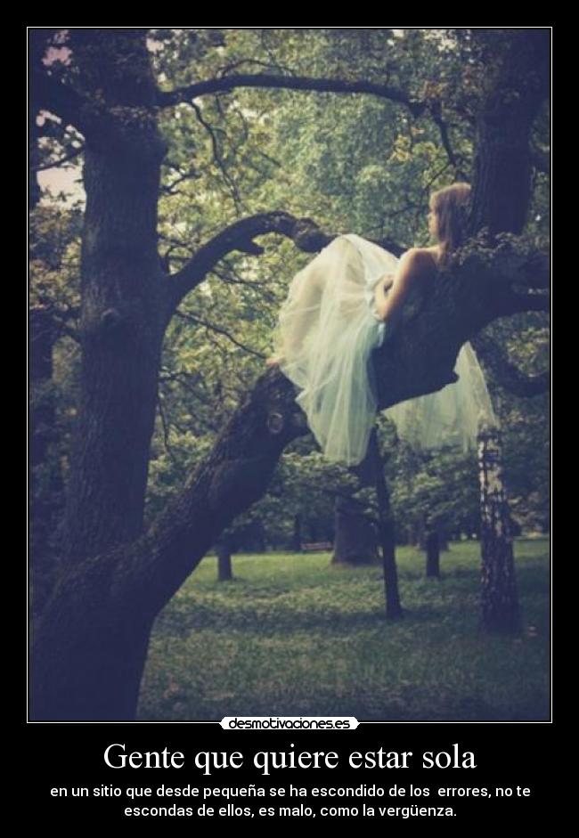 Gente que quiere estar sola - en un sitio que desde pequeña se ha escondido de los  errores, no te
escondas de ellos, es malo, como la vergüenza.