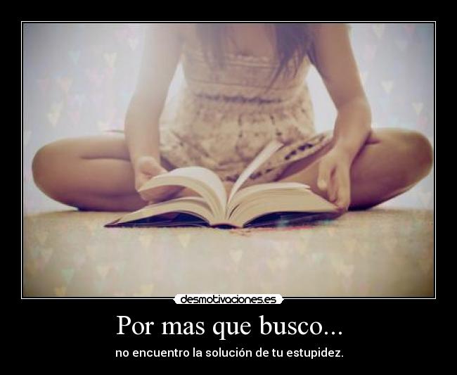 Por mas que busco... - no encuentro la solución de tu estupidez.