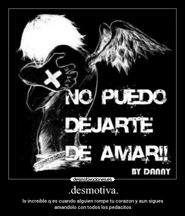 .desmotiva. - lo increible q es cuando alguien rompe tu corazon y aun sigues
amandolo con todos los pedacitos