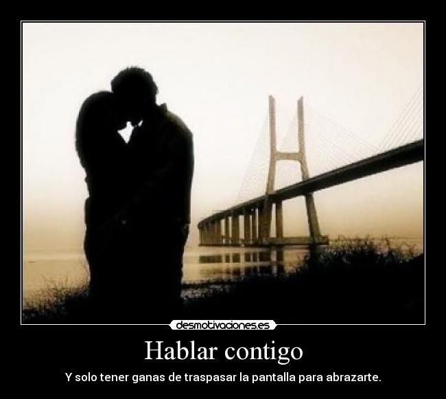 Hablar contigo - Y solo tener ganas de traspasar la pantalla para abrazarte.