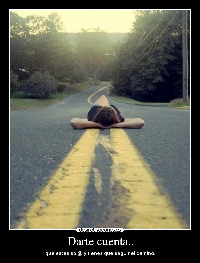 Darte cuenta.. - que estas sol@ y tienes que seguir el camino.