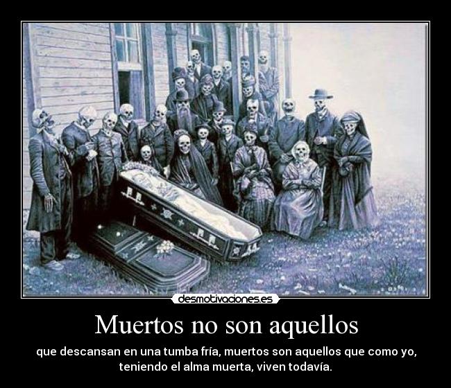 Muertos no son aquellos - que descansan en una tumba fría, muertos son aquellos que como yo,
teniendo el alma muerta, viven todavía.