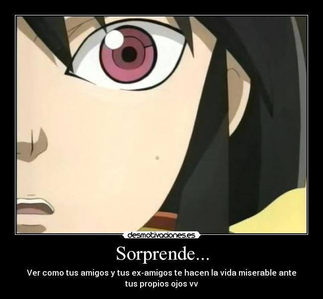 Sorprende... - Ver como tus amigos y tus ex-amigos te hacen la vida miserable ante
tus propios ojos vv
