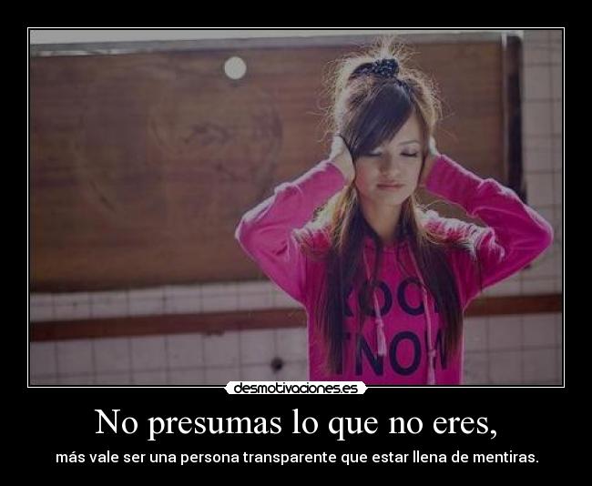 No presumas lo que no eres, - más vale ser una persona transparente que estar llena de mentiras.