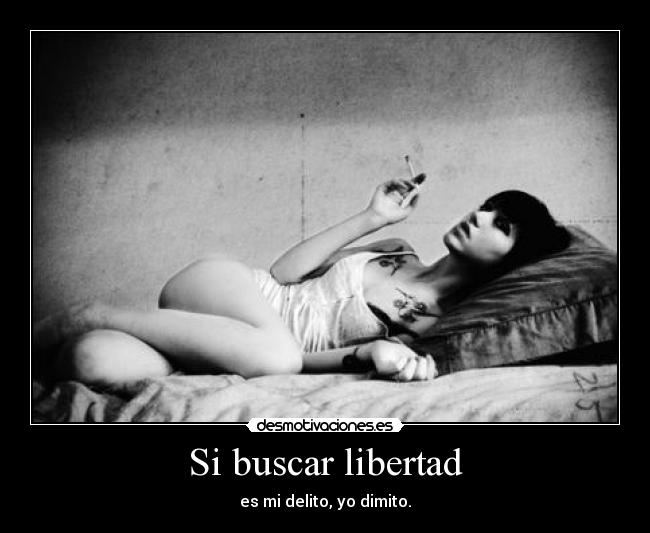 Si buscar libertad - es mi delito, yo dimito.