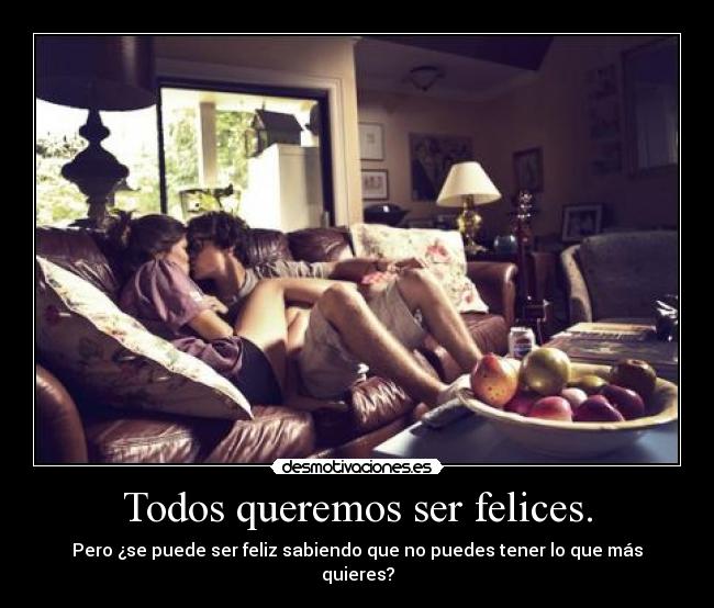Todos queremos ser felices. -