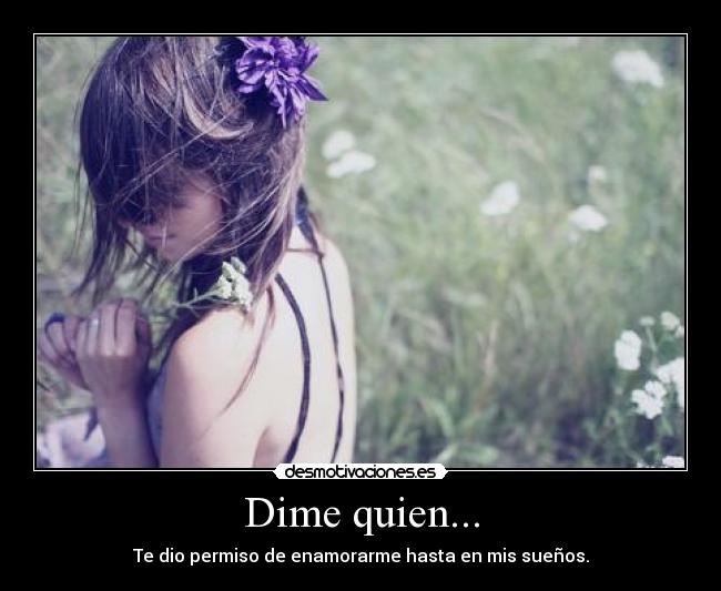 Dime quien... - Te dio permiso de enamorarme hasta en mis sueños.