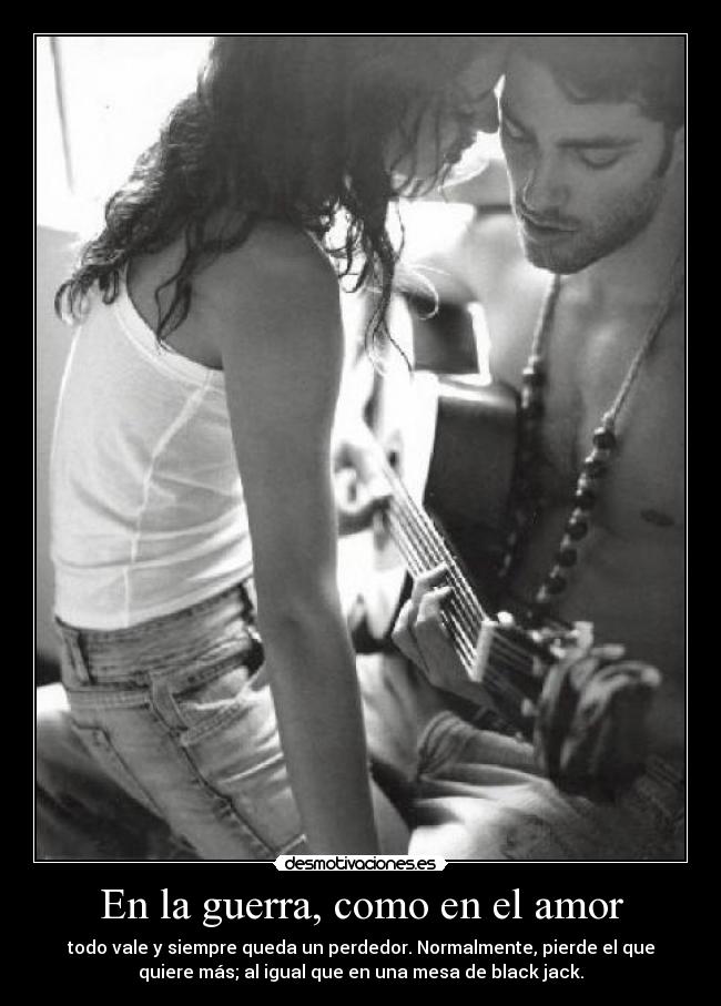 En la guerra, como en el amor - todo vale y siempre queda un perdedor. Normalmente, pierde el que
quiere más; al igual que en una mesa de black jack.