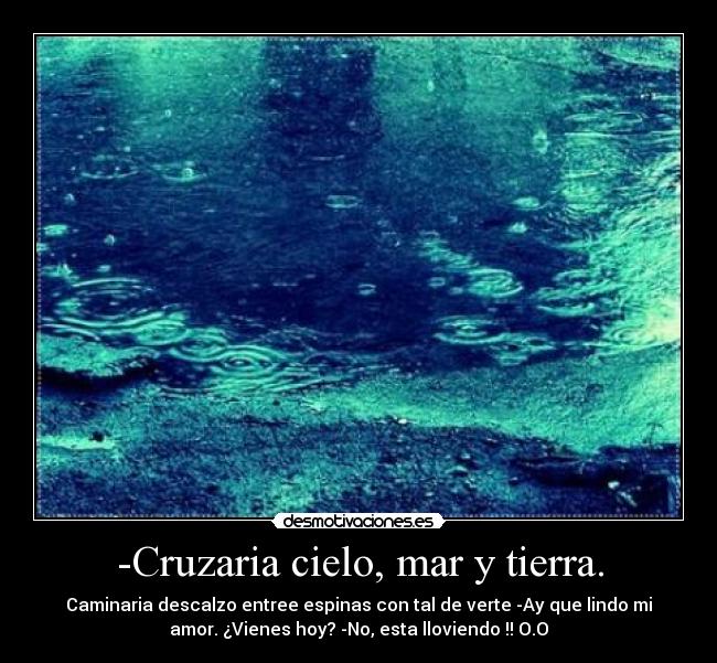 -Cruzaria cielo, mar y tierra. - Caminaria descalzo entree espinas con tal de verte -Ay que lindo mi
amor. ¿Vienes hoy? -No, esta lloviendo !! O.O