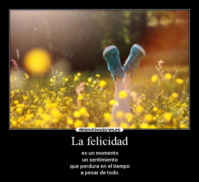 La felicidad - es un momento
un sentimiento
que perdura en el tiempo
a pesar de todo.