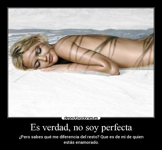 Es verdad, no soy perfecta - ¿Pero sabes qué me diferencia del resto? Que es de mi de quien estás enamorado.