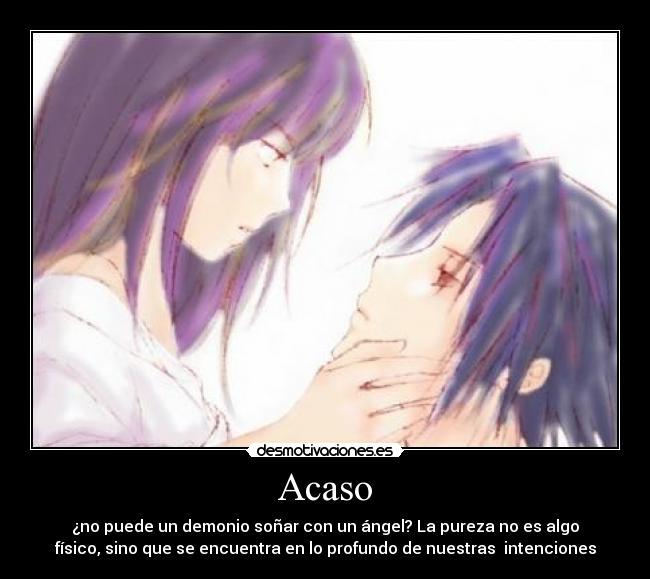 Acaso - ¿no puede un demonio soñar con un ángel? La pureza no es algo
físico, sino que se encuentra en lo profundo de nuestras intenciones