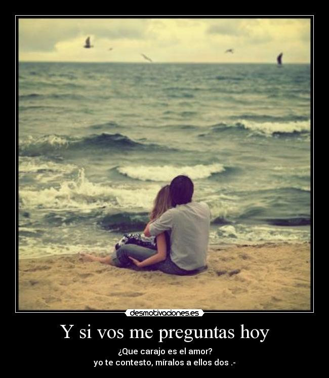 Y si vos me preguntas hoy - ¿Que carajo es el amor?
yo te contesto, míralos a ellos dos .-