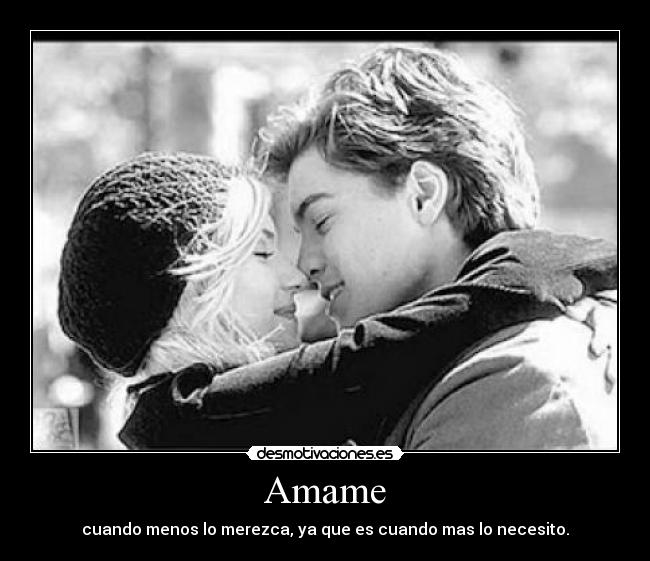 Amame - cuando menos lo merezca, ya que es cuando mas lo necesito.