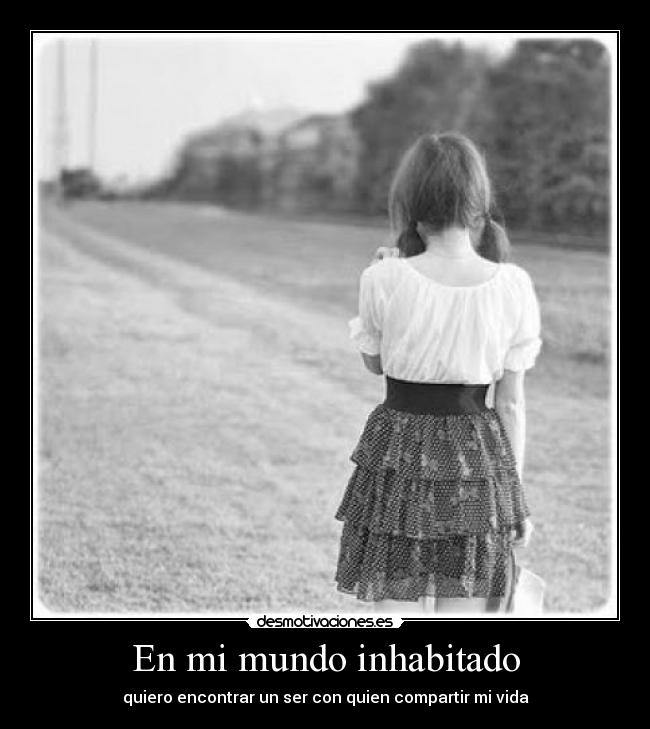 En mi mundo inhabitado - quiero encontrar un ser con quien compartir mi vida