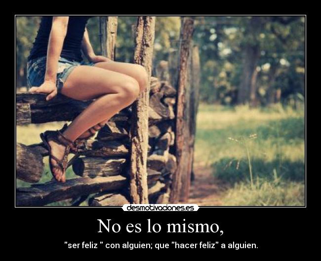 No es lo mismo, - ser feliz con alguien; que hacer feliz a alguien.