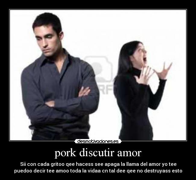 pork discutir amor - Sii con cada gritoo qee hacess see apaga la llama del amor yo tee
puedoo decir tee amoo toda la vidaa cn tal dee qee no destruyass esto