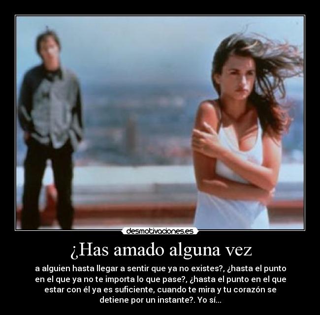 ¿Has amado alguna vez - a alguien hasta llegar a sentir que ya no existes?, ¿hasta el punto
en el que ya no te importa lo que pase?, ¿hasta el punto en el que
estar con él ya es suficiente, cuando te mira y tu corazón se
detiene por un instante?. Yo sí...
