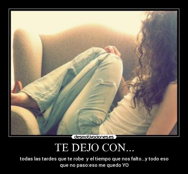 TE DEJO CON... - todas las tardes que te robe y el tiempo que nos falto...y todo eso
que no paso:eso me quedo YO