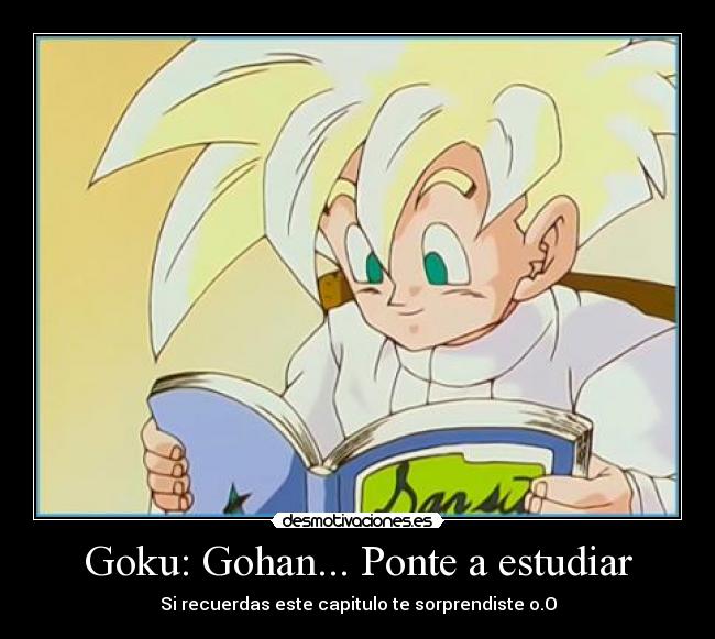 Goku: Gohan... Ponte a estudiar -