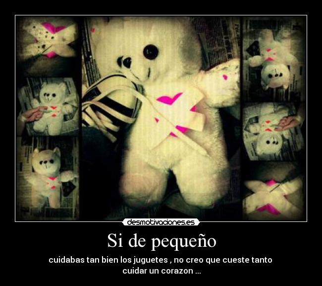 Si de pequeño - cuidabas tan bien los juguetes , no creo que cueste tanto
cuidar un corazon ...