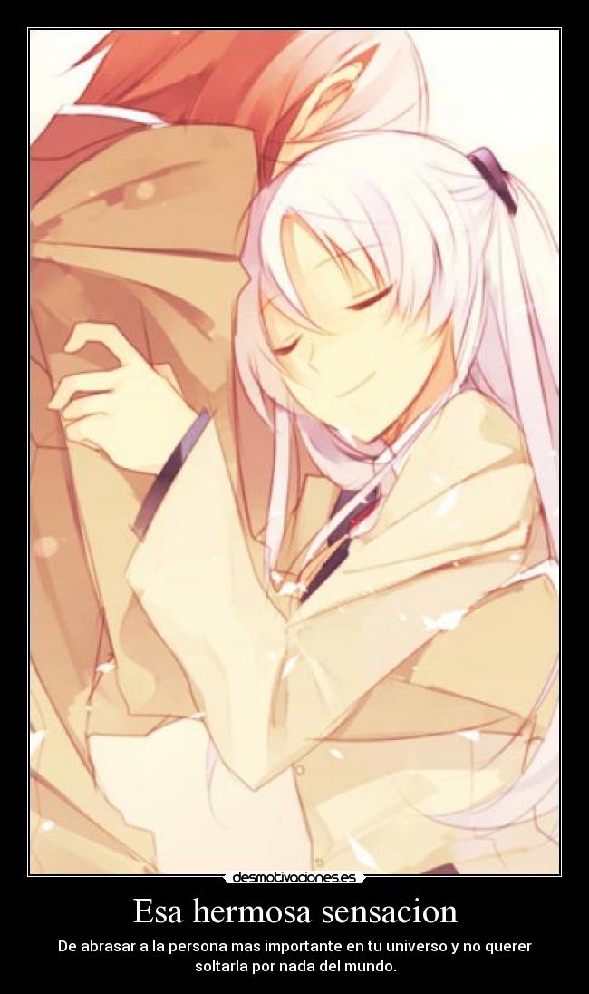 Esa hermosa sensacion - De abrasar a la persona mas importante en tu universo y no querer
soltarla por nada del mundo.