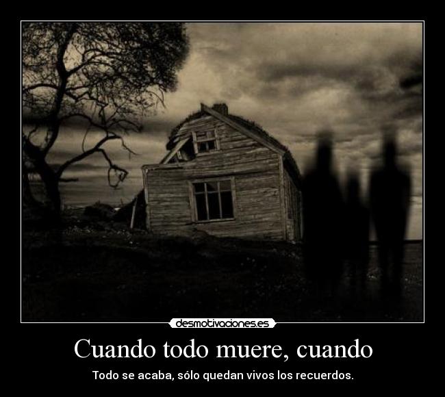 Cuando todo muere, cuando - Todo se acaba, sólo quedan vivos los recuerdos.