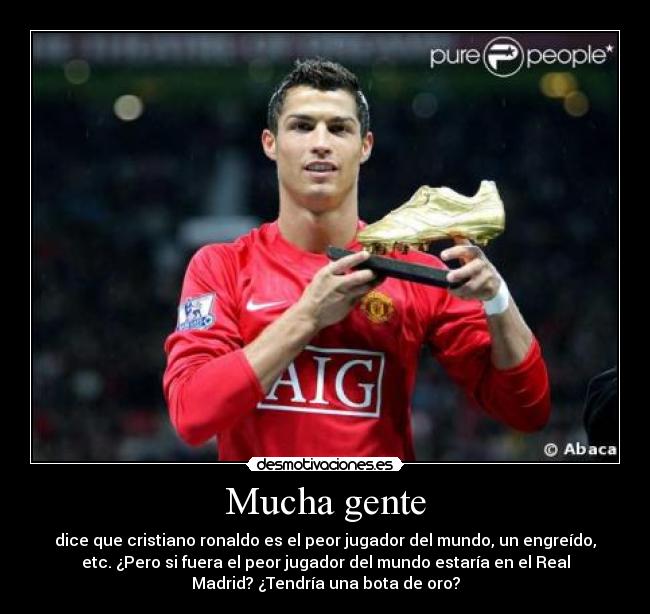 Mucha gente - dice que cristiano ronaldo es el peor jugador del mundo, un engreído,
etc. ¿Pero si fuera el peor jugador del mundo estaría en el Real
Madrid? ¿Tendría una bota de oro?