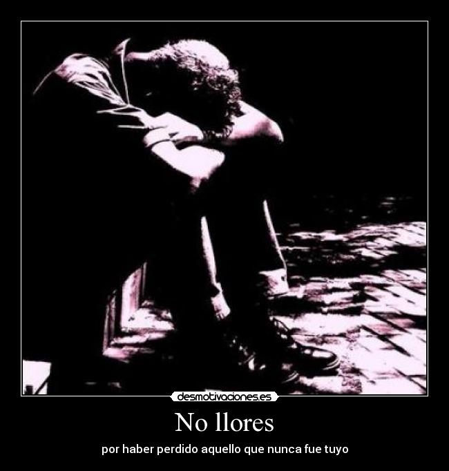 No llores - por haber perdido aquello que nunca fue tuyo