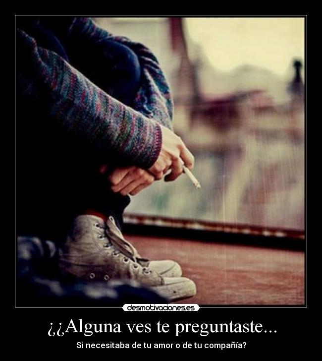 ¿¿Alguna ves te preguntaste... - Si necesitaba de tu amor o de tu compañía?