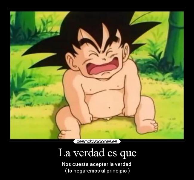 La verdad es que - Nos cuesta aceptar la verdad
( lo negaremos al principio )
