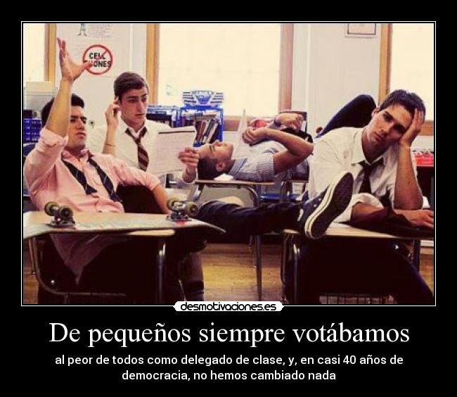 De pequeños siempre votábamos - al peor de todos como delegado de clase, y, en casi 40 años de
democracia, no hemos cambiado nada