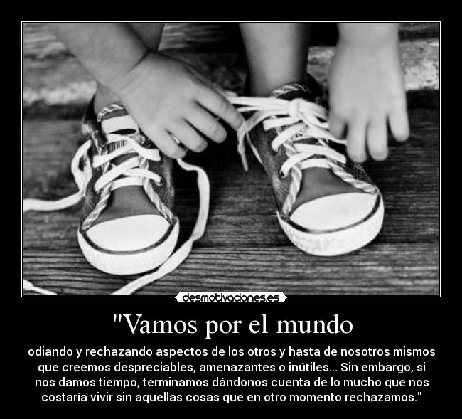 Vamos por el mundo - odiando y rechazando aspectos de los otros y hasta de nosotros mismos
que creemos despreciables, amenazantes o inútiles... Sin embargo, si
nos damos tiempo, terminamos dándonos cuenta de lo mucho que nos
costaría vivir sin aquellas cosas que en otro momento rechazamos.