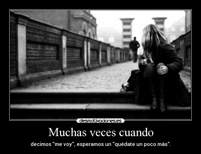 Muchas veces cuando - decimos me voy, esperamos un quédate un poco más.