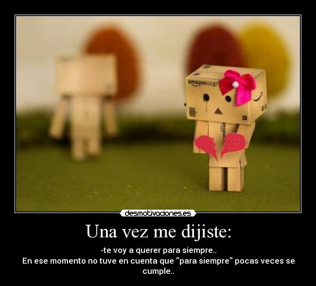 Una vez me dijiste: - -te voy a querer para siempre..
En ese momento no tuve en cuenta que para siempre pocas veces se cumple..