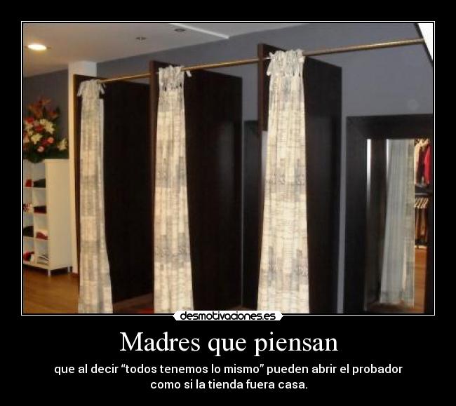 Madres que piensan - que al decir “todos tenemos lo mismo” pueden abrir el probador
como si la tienda fuera casa.