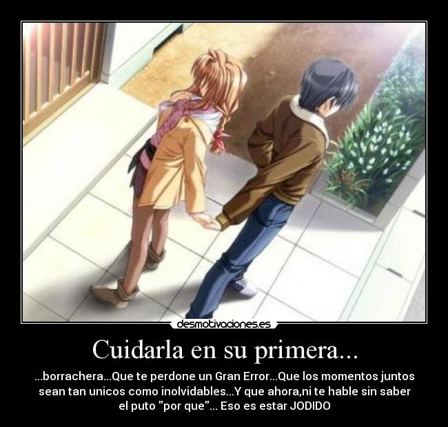 Cuidarla en su primera... - ...borrachera...Que te perdone un Gran Error...Que los momentos juntos
sean tan unicos como inolvidables...Y que ahora,ni te hable sin saber
el puto por que... Eso es estar JODIDO