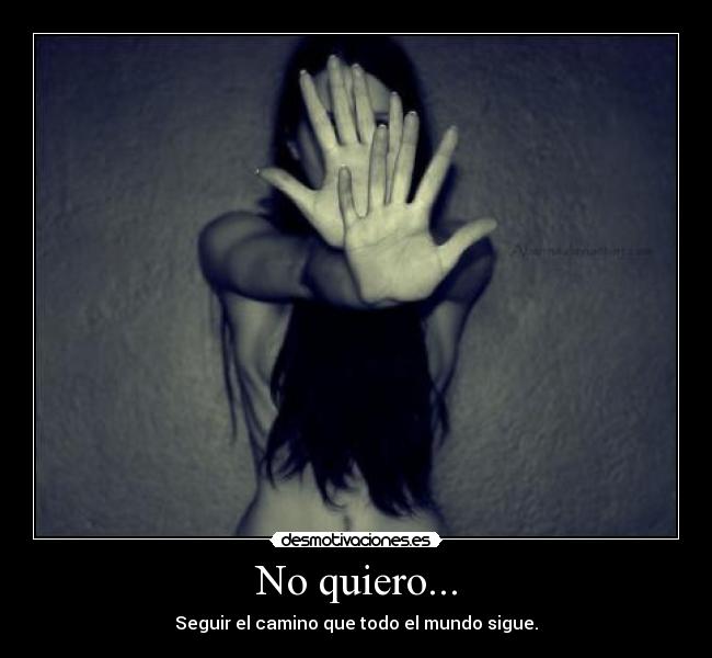No quiero... - Seguir el camino que todo el mundo sigue.