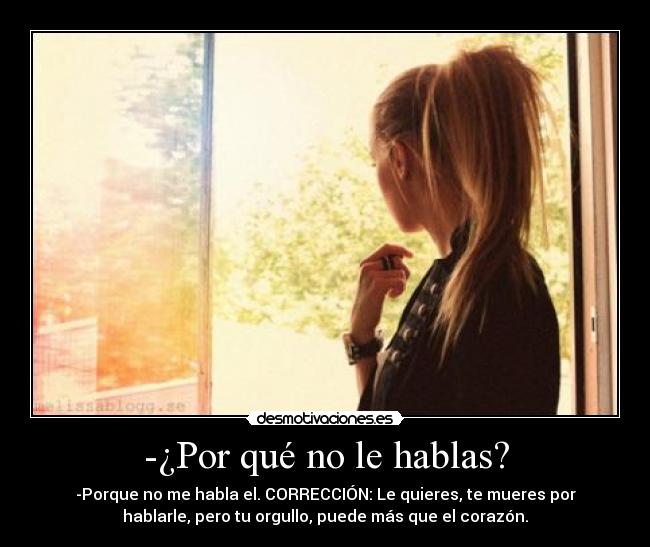 -¿Por qué no le hablas? - -Porque no me habla el. CORRECCIÓN: Le quieres, te mueres por
hablarle, pero tu orgullo, puede más que el corazón.