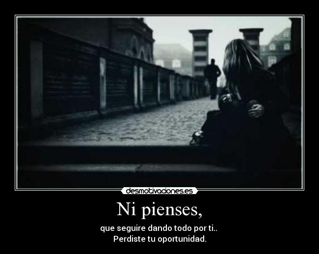 Ni pienses, - que seguire dando todo por ti..
Perdiste tu oportunidad.