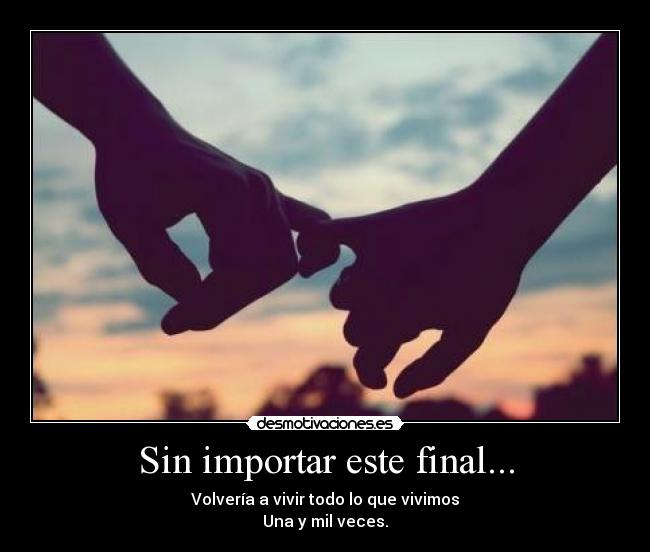 Sin importar este final... - Volvería a vivir todo lo que vivimos
Una y mil veces.