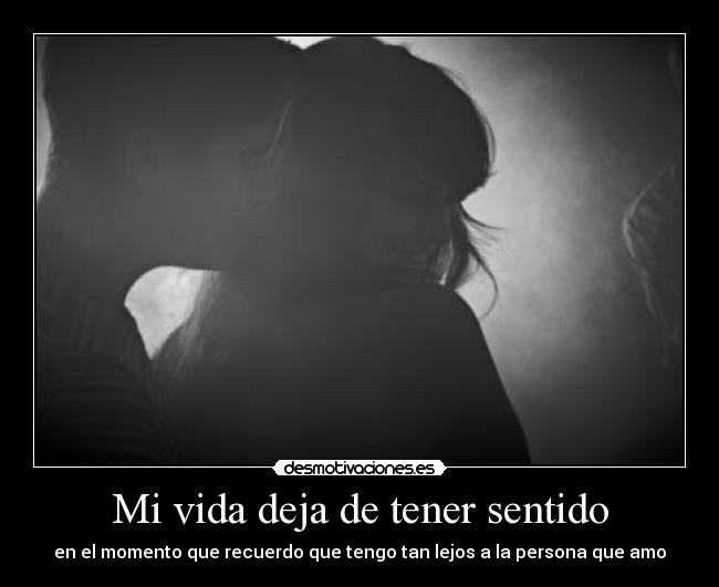 Mi vida deja de tener sentido - en el momento que recuerdo que tengo tan lejos a la persona que amo