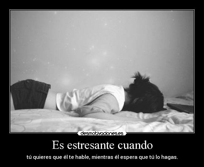 Es estresante cuando - tú quieres que él te hable, mientras él espera que tú lo hagas.