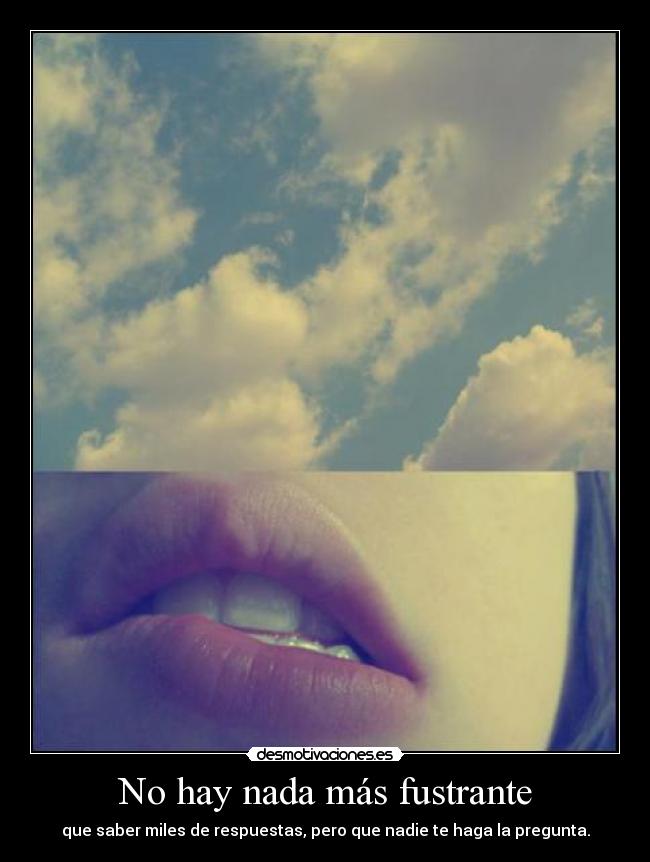 No hay nada más fustrante - que saber miles de respuestas, pero que nadie te haga la pregunta.