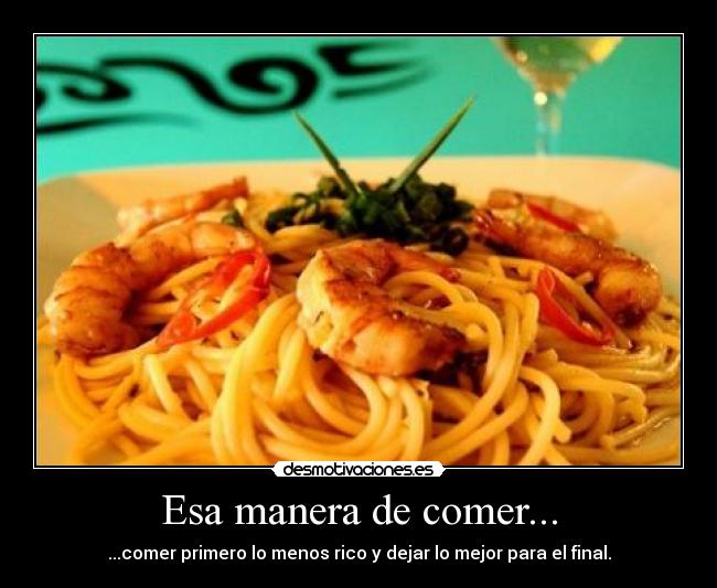 Esa manera de comer... - ...comer primero lo menos rico y dejar lo mejor para el final.