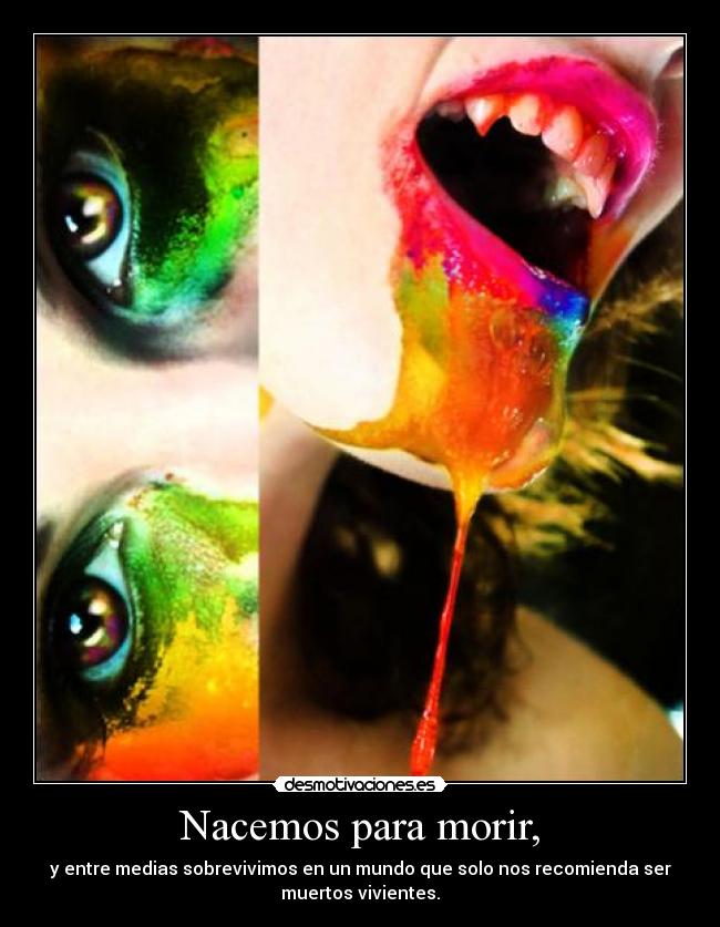 Nacemos para morir, - y entre medias sobrevivimos en un mundo que solo nos recomienda ser
muertos vivientes.