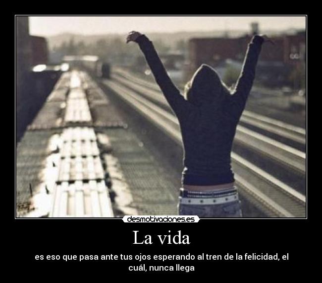 La vida - es eso que pasa ante tus ojos esperando al tren de la felicidad, el cuál, nunca llega