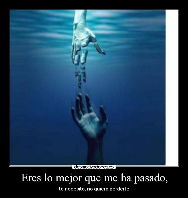 Eres lo mejor que me ha pasado, - te necesito, no quiero perderte